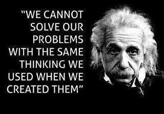 We cannot solve our problems with the same thinking we used when we created them. Albert Einstein